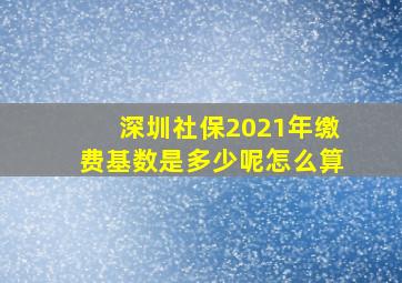 深圳社保2021年缴费基数是多少呢怎么算