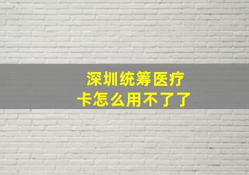 深圳统筹医疗卡怎么用不了了