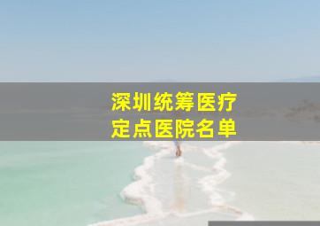 深圳统筹医疗定点医院名单