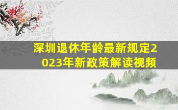 深圳退休年龄最新规定2023年新政策解读视频