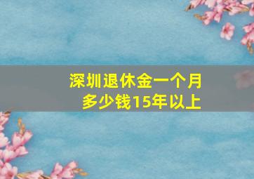 深圳退休金一个月多少钱15年以上