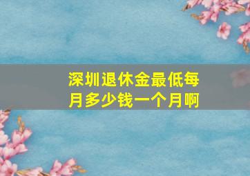 深圳退休金最低每月多少钱一个月啊