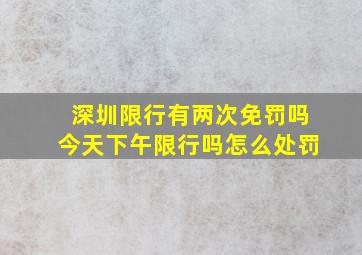 深圳限行有两次免罚吗今天下午限行吗怎么处罚