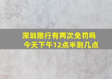 深圳限行有两次免罚吗今天下午12点半到几点