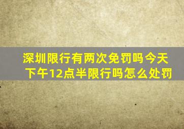 深圳限行有两次免罚吗今天下午12点半限行吗怎么处罚