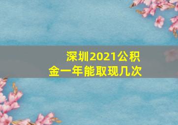 深圳2021公积金一年能取现几次