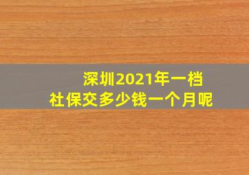 深圳2021年一档社保交多少钱一个月呢