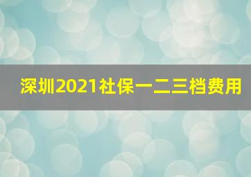 深圳2021社保一二三档费用