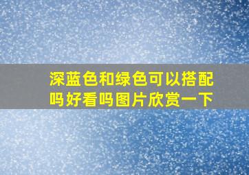 深蓝色和绿色可以搭配吗好看吗图片欣赏一下