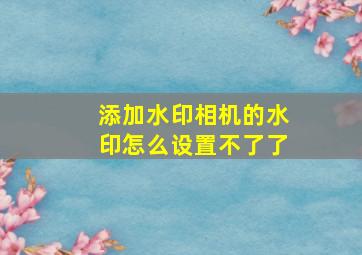 添加水印相机的水印怎么设置不了了