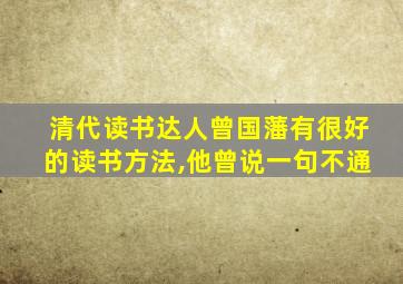 清代读书达人曾国藩有很好的读书方法,他曾说一句不通