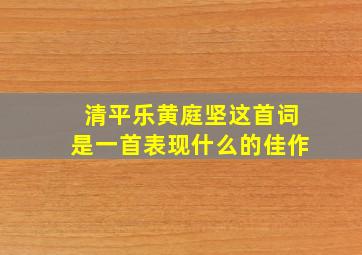 清平乐黄庭坚这首词是一首表现什么的佳作