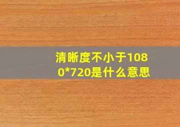 清晰度不小于1080*720是什么意思