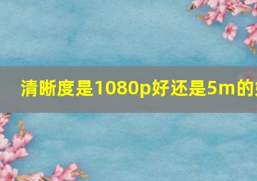 清晰度是1080p好还是5m的好