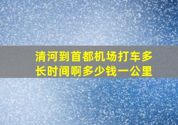 清河到首都机场打车多长时间啊多少钱一公里