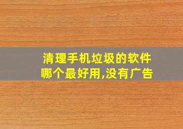 清理手机垃圾的软件哪个最好用,没有广告