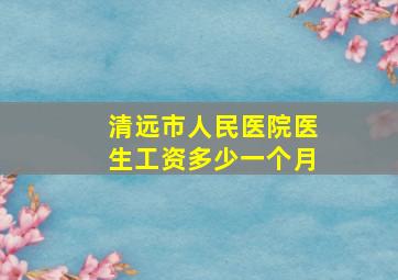 清远市人民医院医生工资多少一个月