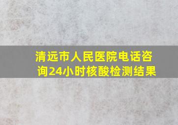 清远市人民医院电话咨询24小时核酸检测结果