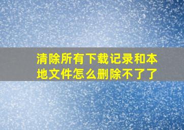 清除所有下载记录和本地文件怎么删除不了了