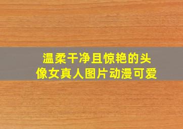 温柔干净且惊艳的头像女真人图片动漫可爱