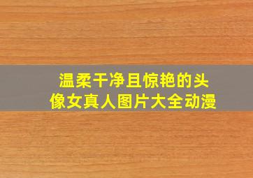 温柔干净且惊艳的头像女真人图片大全动漫