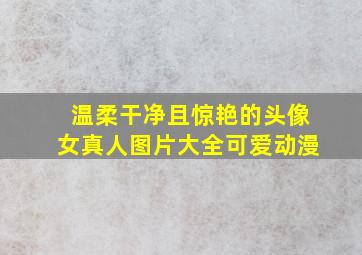 温柔干净且惊艳的头像女真人图片大全可爱动漫