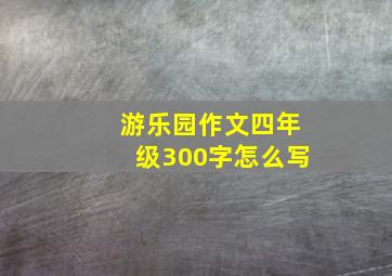 游乐园作文四年级300字怎么写