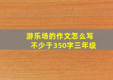 游乐场的作文怎么写不少于350字三年级