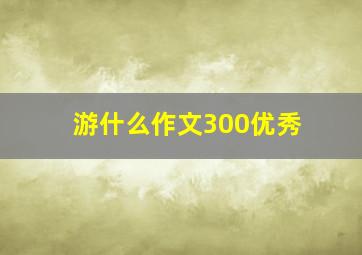 游什么作文300优秀