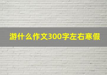 游什么作文300字左右寒假