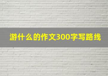 游什么的作文300字写路线