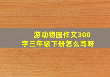 游动物园作文300字三年级下册怎么写呀