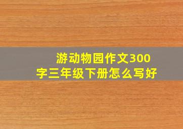 游动物园作文300字三年级下册怎么写好