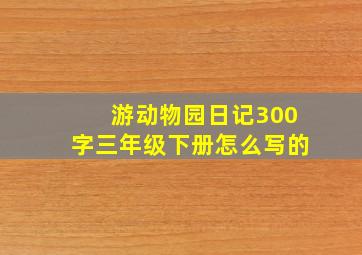 游动物园日记300字三年级下册怎么写的