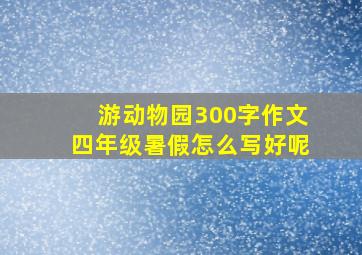 游动物园300字作文四年级暑假怎么写好呢