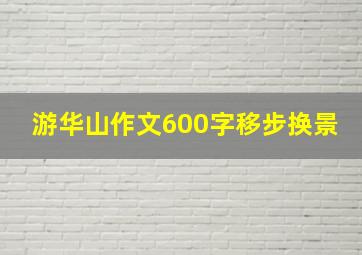 游华山作文600字移步换景