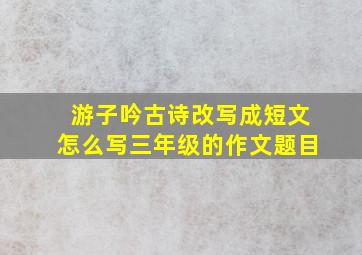 游子吟古诗改写成短文怎么写三年级的作文题目