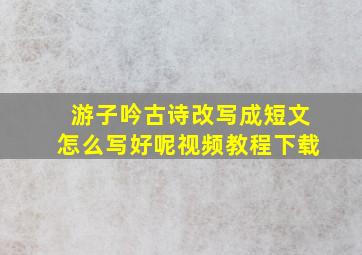 游子吟古诗改写成短文怎么写好呢视频教程下载