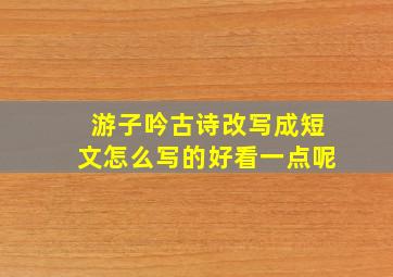 游子吟古诗改写成短文怎么写的好看一点呢