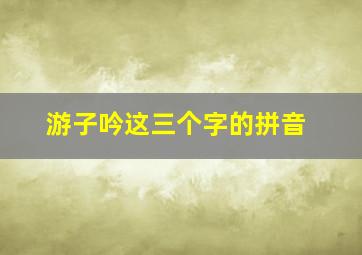 游子吟这三个字的拼音