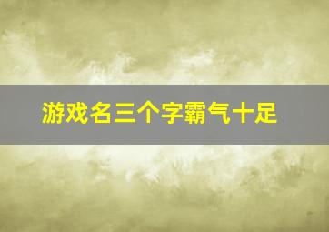 游戏名三个字霸气十足