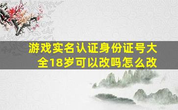 游戏实名认证身份证号大全18岁可以改吗怎么改