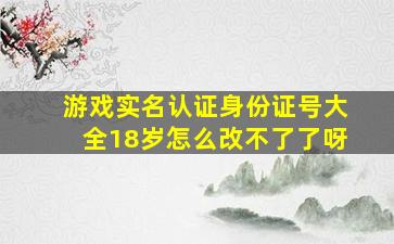 游戏实名认证身份证号大全18岁怎么改不了了呀