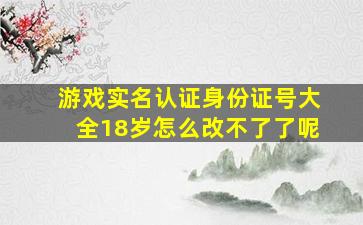 游戏实名认证身份证号大全18岁怎么改不了了呢