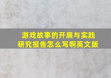 游戏故事的开展与实践研究报告怎么写啊英文版