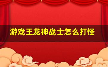 游戏王龙神战士怎么打怪