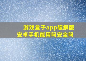 游戏盒子app破解版安卓手机能用吗安全吗