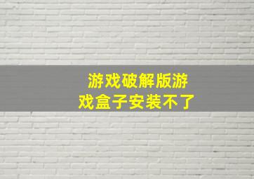 游戏破解版游戏盒子安装不了