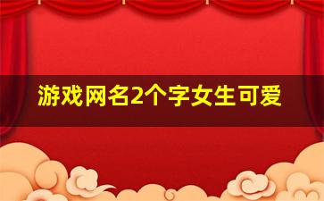 游戏网名2个字女生可爱