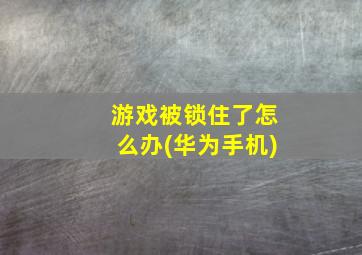 游戏被锁住了怎么办(华为手机)